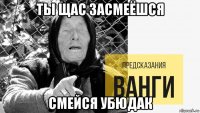 ты щас засмеёшся смейся убюдак