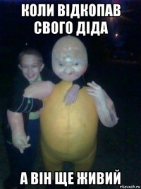 коли вiдкопав свого дiда а вiн ще живий