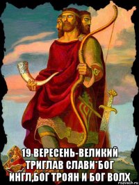  19 вересень-великий триглав слави*бог ингл,бог троян и бог волх