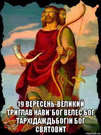  19 вересень-великий триглав нави*бог велес,бог тарх(даждьбог)и бог святовит