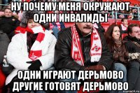 ну почему меня окружают одни инвалиды одни играют дерьмово другие готовят дерьмово