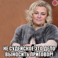  не судейское это дело выносить приговор!