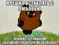 я решил вставлять с любовью ненависть слишком обременительна для медвежонка