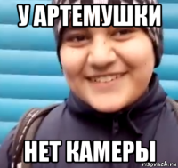 у артемушки нет камеры