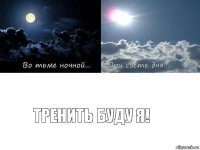 Тренить буду я!