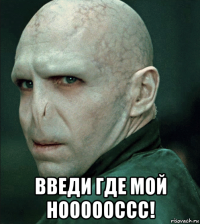  введи где мой ноооооссс!