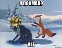я поймал? нет
