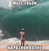 мы с тобой на разной волне