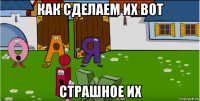 как сделаем их вот страшное их