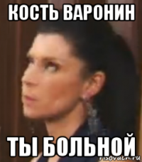 кость варонин ты больной