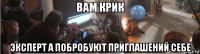 вам крик эксперт а побробуют приглашений себе