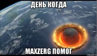 день когда maxzerg помог