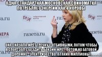 одна стандартная московская свиноматка потребляет энергии как 4 коровы она сначала жрёт гречку с отбивными, потом чтобы в спортзал съездить бензин жрёт, потом на беговой дорожке - электричество. а таких миллионы!