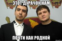 этот дурачок нам почти как родной