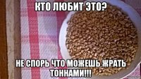 кто любит это? не спорь что можешь жрать тоннами!!!