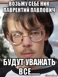 возьму себе ник лаврентий павлович будут уважать все......