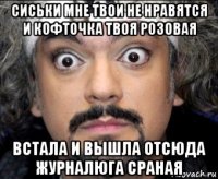 сиськи мне твои не нравятся и кофточка твоя розовая встала и вышла отсюда журналюга сраная