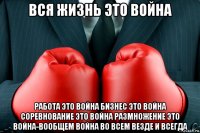 вся жизнь это война работа это война бизнес это война соревнование это война размножение это война-вообщем война во всем везде и всегда