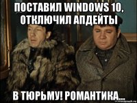 поставил windows 10, отключил апдейты в тюрьму! романтика...