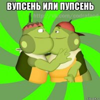 вупсень или пупсень 