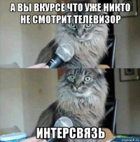 а вы вкурсе что уже никто не смотрит телевизор интерсвязь