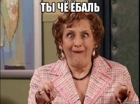 ты чё ёбаль 