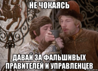 не чокаясь давай за фальшивых правителей и управленцев