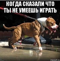когда сказали что ты не умеешь играть 