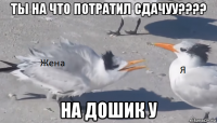 ты на что потратил сдачуу???? на дошик у