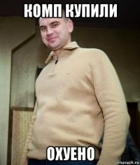 комп купили охуено