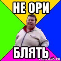 не ори блять