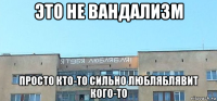 это не вандализм просто кто-то сильно любляблявит кого-то