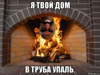 я твой дом в труба упаль.