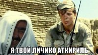  я твой личико аткириль