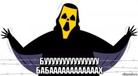  бууууууууууууууу бабаааааааааааах