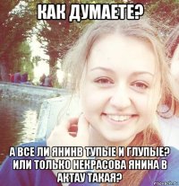 как думаете? а все ли янинв тупые и глупые? или только некрасова янина в актау такая?