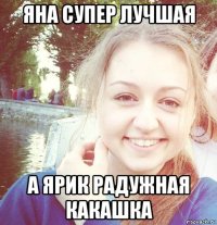 яна супер лучшая а ярик радужная какашка