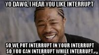 yo dawg, i hear you like interrupt so we put interrupt in your interrupt so you can interrupt while interrupt