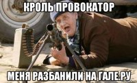 кроль провокатор меня разбанили на гале.ру