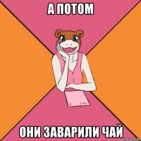 а потом они заварили чай