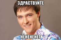 здраствуйте ненененет