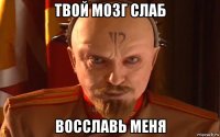 твой мозг слаб восславь меня