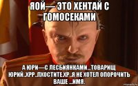 яой— это хентай с гомосеками а юри—с лесбиянками...товарищ юрий..хрр..пхостите.хр..я не хотел опорочить ваше ...имя.