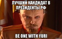 лучший кандидат в президенты рф be one with yuri