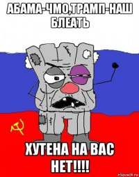 абама-чмо,трамп-наш блеать хутена на вас нет!!!!
