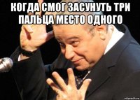 когда смог засунуть три пальца место одного 