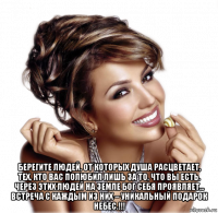  берегите людей, от которых душа расцветает, тех, кто вас полюбил лишь за то, что вы есть. через этих людей на земле бог себя проявляет… встреча с каждым из них – уникальный подарок небес.!!!
