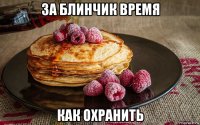 за блинчик время как охранить
