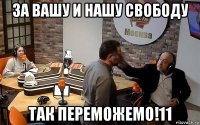за вашу и нашу свободу так переможемо!11