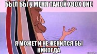 был бы у меня такой xbox one я может и не женился бы никогда
